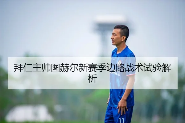拜仁主帅图赫尔新赛季边路战术试验解析（KSports）